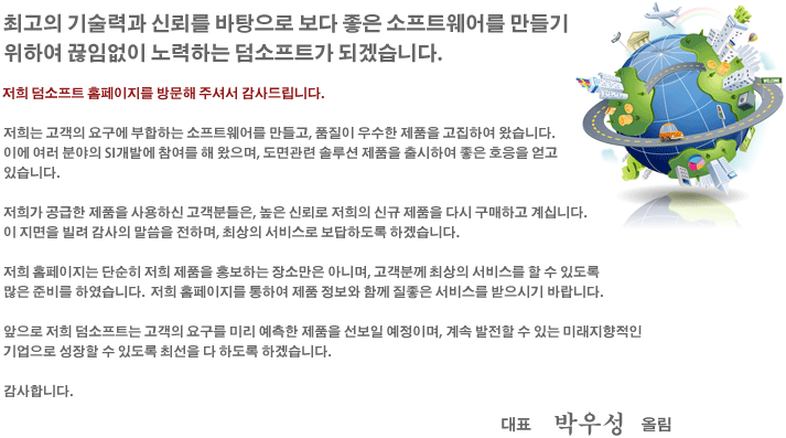 인사말 : 최고의 기술력과 신뢰를 바탕으로 보다 좋은 소프트웨어를 만들기 위하여 끊임없이 노력하는 덤소프트가 되겠습니다.